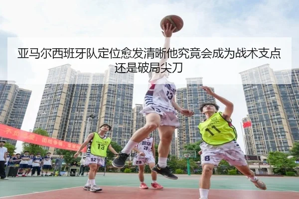 亚马尔西班牙队定位愈发清晰他究竟会成为战术支点还是破局尖刀 | kaiyun