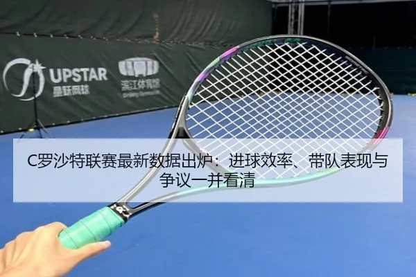 C罗沙特联赛最新数据出炉：进球效率、带队表现与争议一并看清 - kaiyun