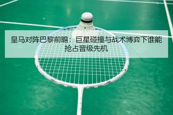 皇马对阵巴黎前瞻：巨星碰撞与战术博弈下谁能抢占晋级先机 | kaiyun